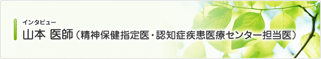 インタビュー 山本 医師（精神保健指定医・認知症疾患医療センター担当医）