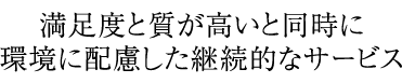 「満足度と質が高いと同時に環境に配慮した継続的なサービス」