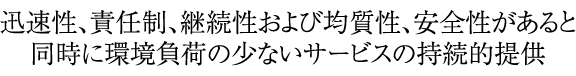 「迅速性、責任性、継続性および均質性、安全性があると同時に環境負荷の少ないサービスの持続的提供」